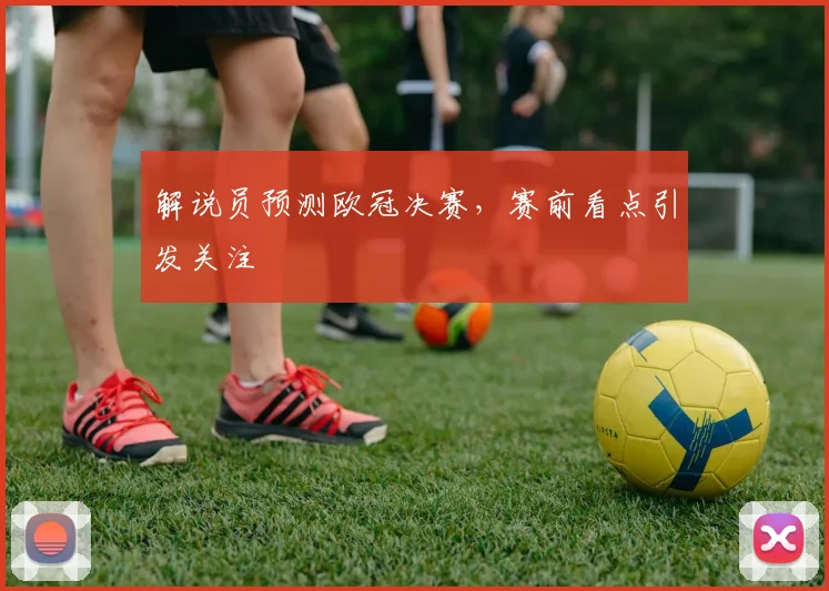 解说员预测欧冠决赛，赛前看点引发关注