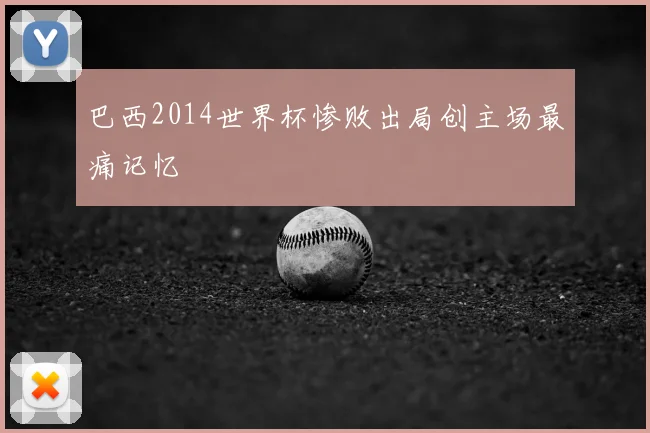 巴西2014世界杯惨败出局创主场最痛记忆