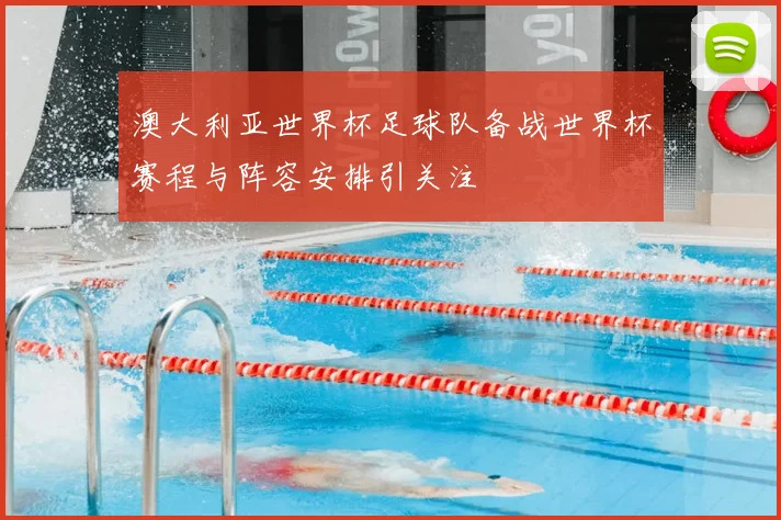 澳大利亚世界杯足球队备战世界杯赛程与阵容安排引关注