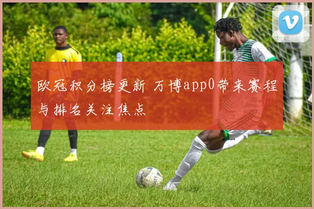 欧冠积分榜更新 万博app0带来赛程与排名关注焦点
