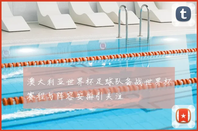 澳大利亚世界杯足球队备战世界杯赛程与阵容安排引关注
