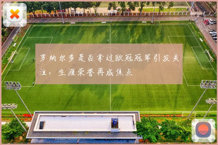 罗纳尔多是否拿过欧冠冠军引发关注,生涯荣誉再成焦点