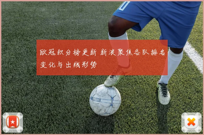 欧冠积分榜更新 新浪聚焦各队排名变化与出线形势