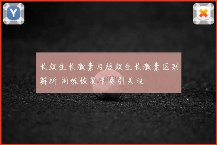 长效生长激素与短效生长激素区别解析 训练恢复节奏引关注