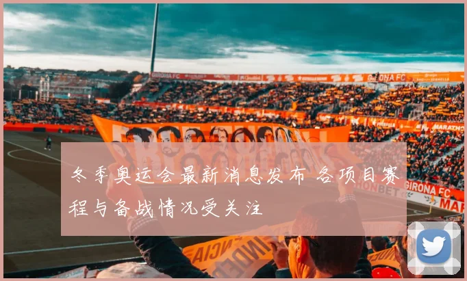 冬季奥运会最新消息发布 各项目赛程与备战情况受关注