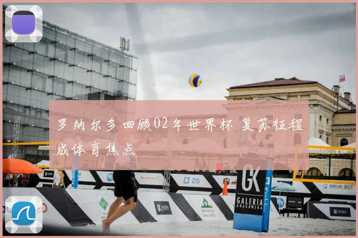 罗纳尔多回顾02年世界杯 复苏征程成体育焦点