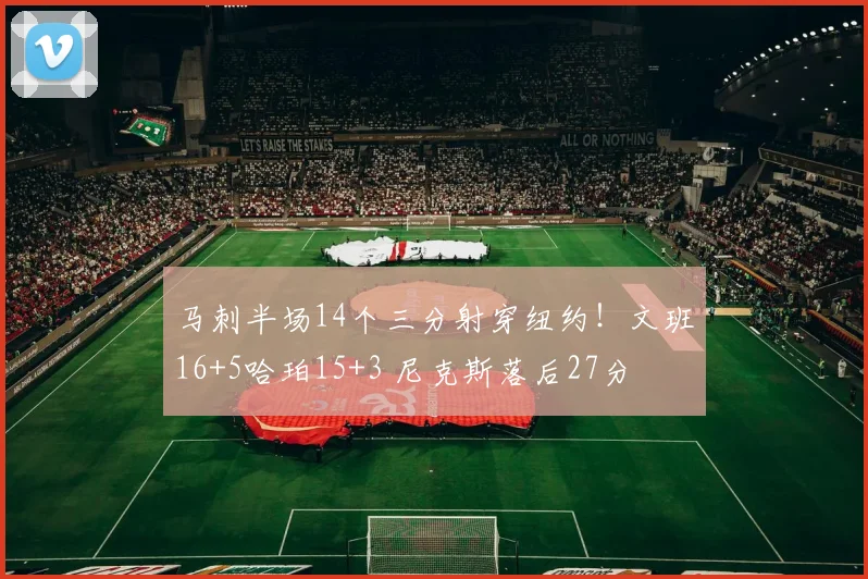 马刺半场14个三分射穿纽约！文班16+5哈珀15+3 尼克斯落后27分