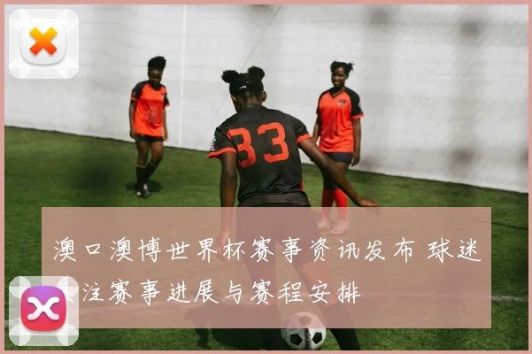 澳口澳博世界杯赛事资讯发布 球迷关注赛事进展与赛程安排