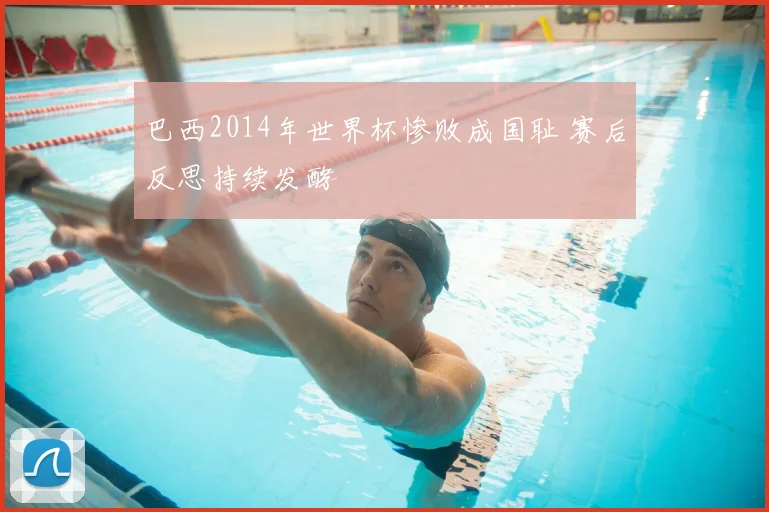 巴西2014年世界杯惨败成国耻 赛后反思持续发酵