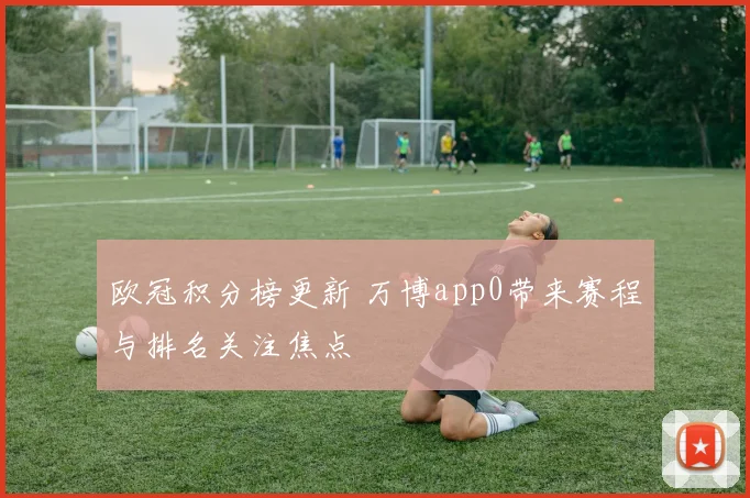 欧冠积分榜更新 万博app0带来赛程与排名关注焦点