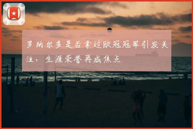 罗纳尔多是否拿过欧冠冠军引发关注，生涯荣誉再成焦点