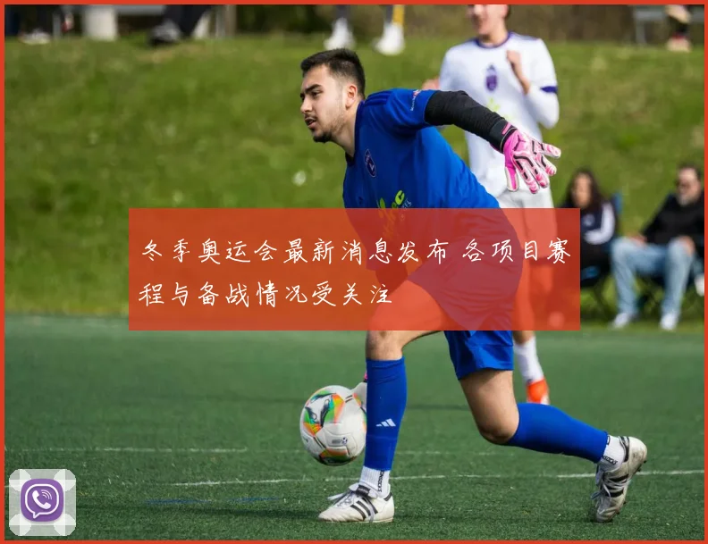 冬季奥运会最新消息发布 各项目赛程与备战情况受关注
